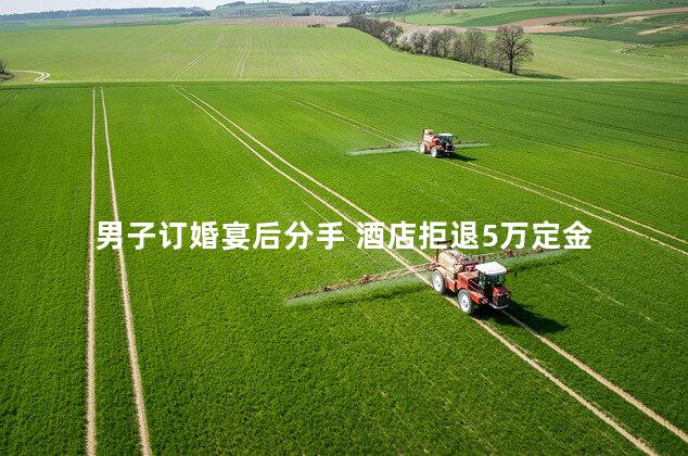 男子订婚宴后分手 酒店拒退5万定金